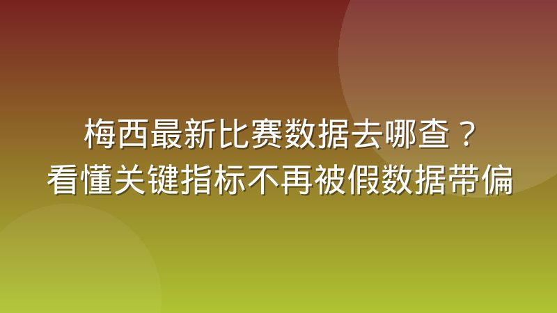 梅西最新比赛数据去哪查?看懂关键指标不再被假数据带偏