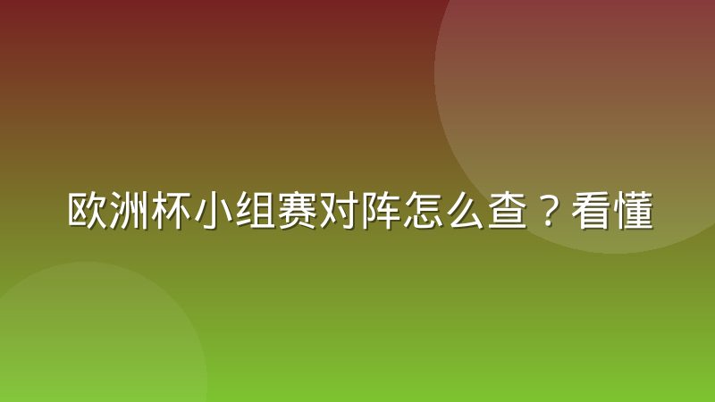 欧洲杯小组赛对阵怎么查？看懂分组规则与对阵逻辑的实用指南